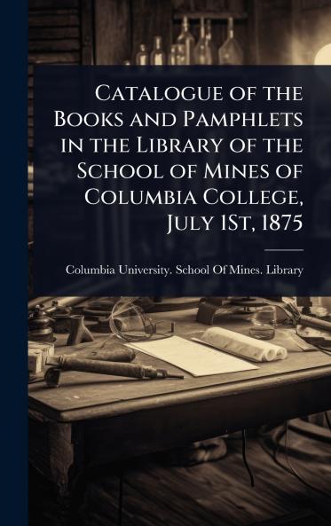 Catalogue of the Books and Pamphlets in the Library of the School of Mines of Columbia College July 1St 1875
