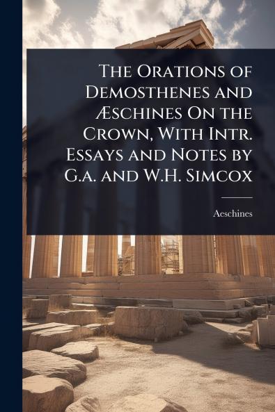 Orations of Demosthenes and Ãschines On the Crown With Intr. Essays and Notes by G.a. and W.H. Simcox