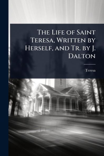 Life of Saint Teresa Written by Herself and Tr. by J. Dalton