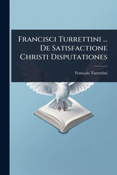 Francisci Turrettini ... De Satisfactione Christi Disputationes