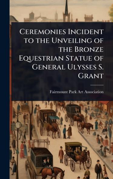 Ceremonies Incident to the Unveiling of the Bronze Equestrian Statue of General Ulysses S. Grant