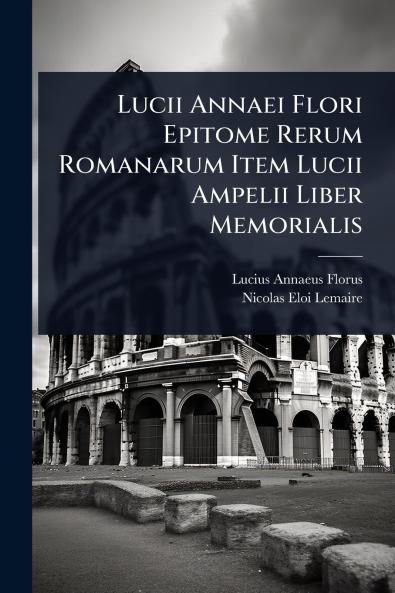 Lucii Annaei Flori Epitome Rerum Romanarum Item Lucii Ampelii Liber Memorialis