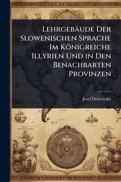 Lehrgebäude Der Slowenischen Sprache Im Königreiche Illyrien Und in Den Benachbarten Provinzen
