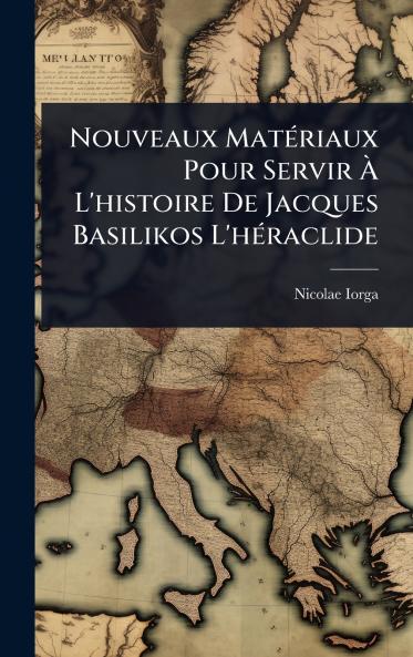 Nouveaux MatÃ(c)riaux Pour Servir Ã&#128; L'histoire De Jacques Basilikos L'hÃ(c)raclide