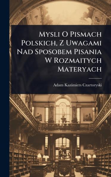Mysli O Pismach Polskich Z Uwagami Nad Sposobem Pisania W Rozmaitych Materyach