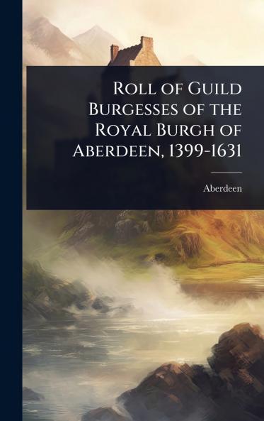 Roll of Guild Burgesses of the Royal Burgh of Aberdeen 1399-1631