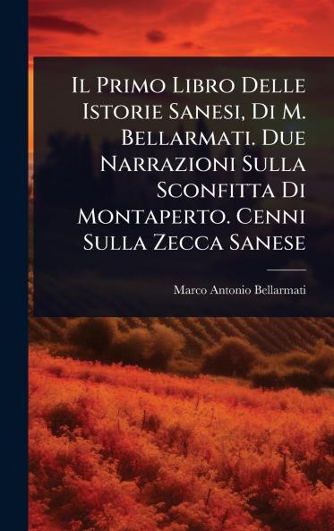 Primo Libro Delle Istorie Sanesi Di M. Bellarmati. Due Narrazioni Sulla Sconfitta Di Montaperto. Cenni Sulla Zecca Sanese