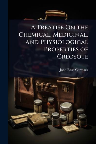 Treatise On the Chemical Medicinal and Physiological Properties of Creosote