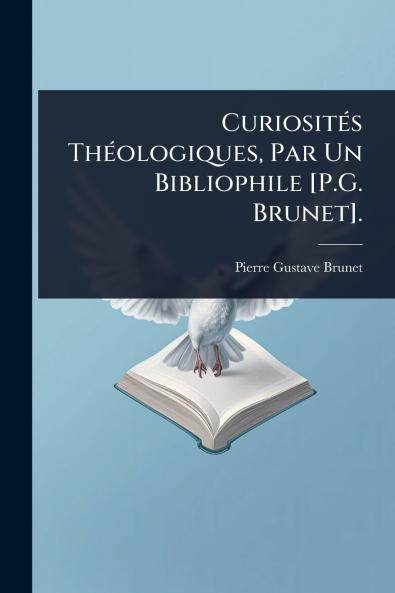 CuriositÃ(c)s ThÃ(c)ologiques Par Un Bibliophile [P.G. Brunet].