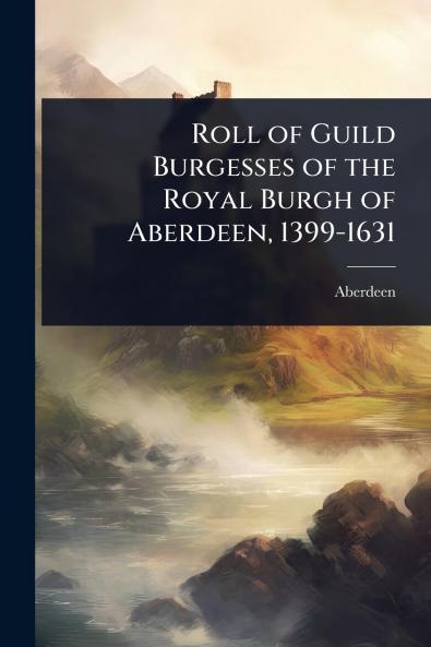 Roll of Guild Burgesses of the Royal Burgh of Aberdeen 1399-1631