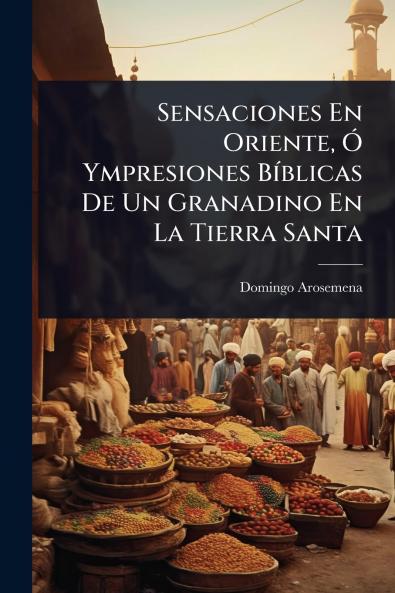 Sensaciones En Oriente Ã Ympresiones BÃ-blicas De Un Granadino En La Tierra Santa