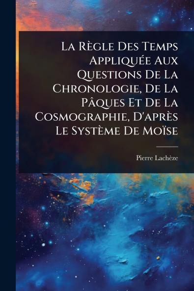 Règle Des Temps AppliquÃ(c)e Aux Questions De La Chronologie De La Pâques Et De La Cosmographie D'après Le Système De Moïse