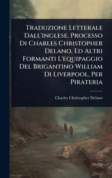 Traduzione Letterale Dall'inglese. Processo Di Charles Christopher Delano Ed Altri Formanti L'equipaggio Del Brigantino William Di Liverpool Per Pirateria