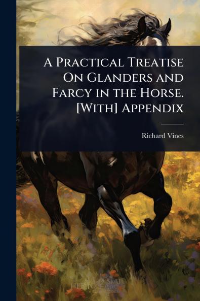 Practical Treatise On Glanders and Farcy in the Horse. [With] Appendix