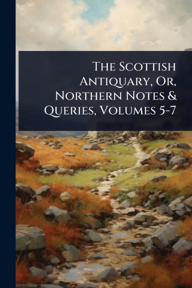 Scottish Antiquary Or Northern Notes & Queries Volumes 5-7