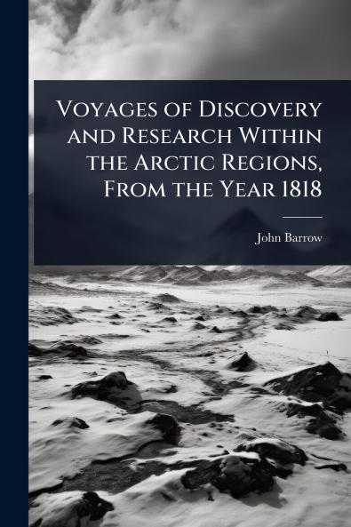 Voyages of Discovery and Research Within the Arctic Regions From the Year 1818