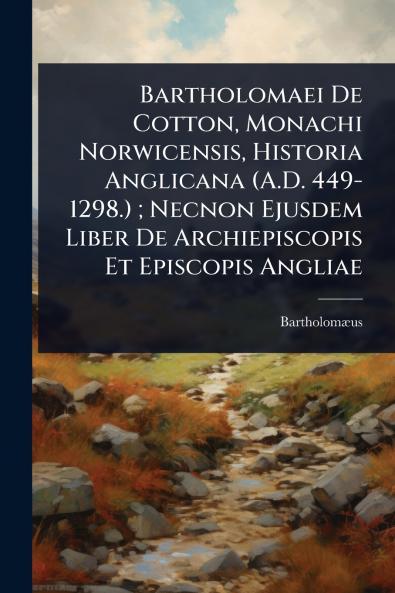 Bartholomaei De Cotton Monachi Norwicensis Historia Anglicana (A.D. 449-1298.); Necnon Ejusdem Liber De Archiepiscopis Et Episcopis Angliae
