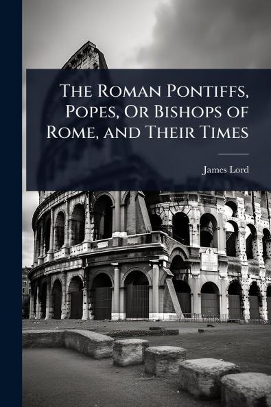 Roman Pontiffs Popes Or Bishops of Rome and Their Times