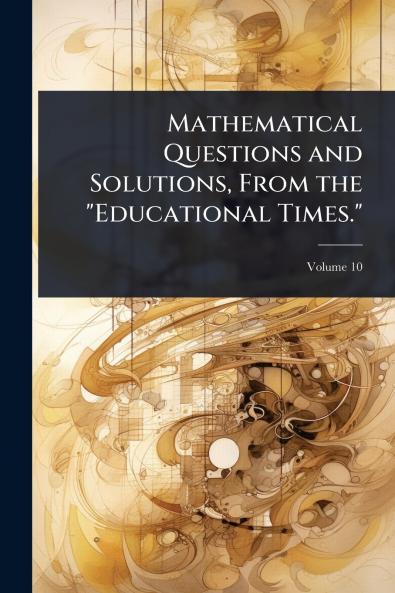 Mathematical Questions and Solutions From the Educational Times.