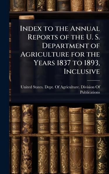 Index to the Annual Reports of the U. S. Department of Agriculture for the Years 1837 to 1893 Inclusive