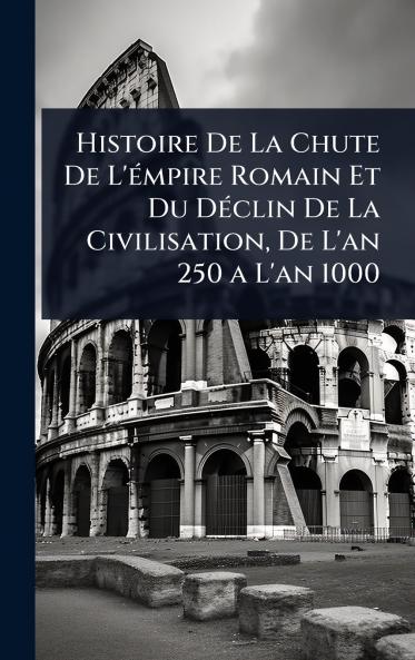 Histoire De La Chute De L'Ã(c)mpire Romain Et Du DÃ(c)clin De La Civilisation De L'an 250 a L'an 1000
