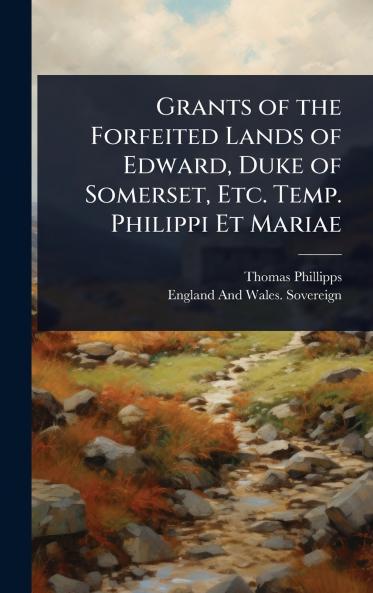Grants of the Forfeited Lands of Edward Duke of Somerset Etc. Temp. Philippi Et Mariae