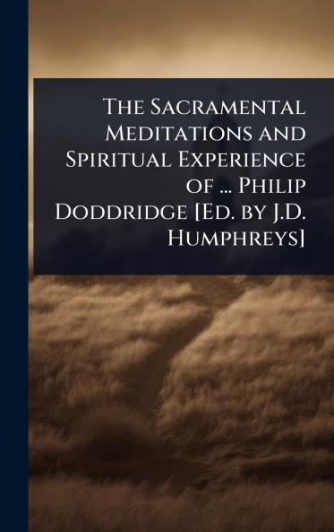 Sacramental Meditations and Spiritual Experience of ... Philip Doddridge [Ed. by J.D. Humphreys]
