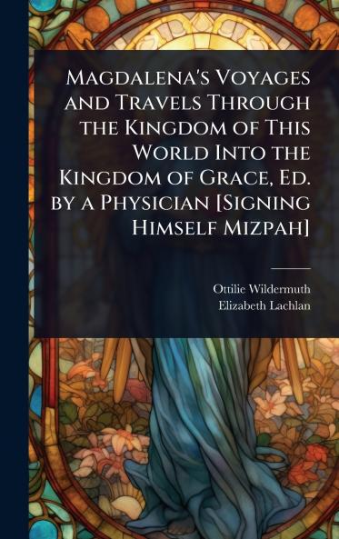 Magdalena's Voyages and Travels Through the Kingdom of This World Into the Kingdom of Grace Ed. by a Physician [Signing Himself Mizpah]
