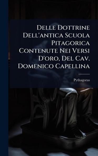 Delle Dottrine Dell'antica Scuola Pitagorica Contenute Nei Versi D'oro Del Cav. Domenico Capellina