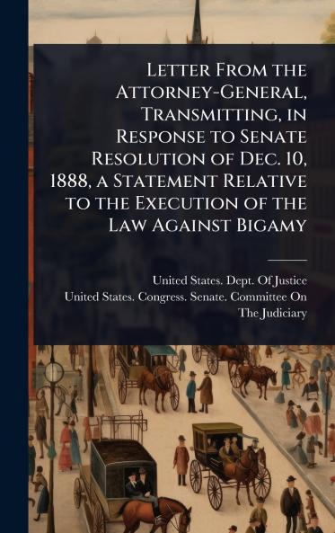 Letter From the Attorney-General Transmitting in Response to Senate Resolution of Dec. 10 1888 a Statement Relative to the Execution of the Law Against Bigamy