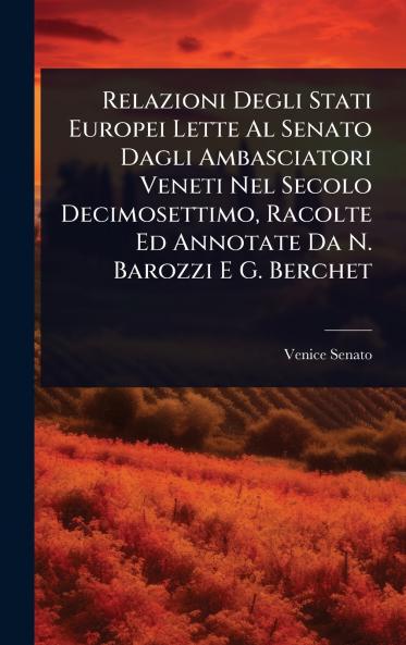 Relazioni Degli Stati Europei Lette Al Senato Dagli Ambasciatori Veneti Nel Secolo Decimosettimo Racolte Ed Annotate Da N. Barozzi E G. Berchet