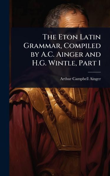Eton Latin Grammar Compiled by A.C. Ainger and H.G. Wintle Part 1