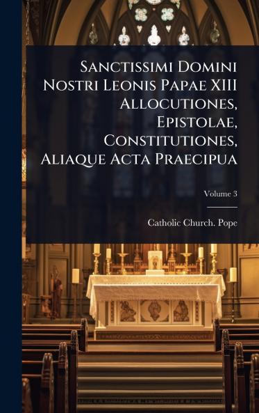 Sanctissimi Domini Nostri Leonis Papae XIII Allocutiones Epistolae Constitutiones Aliaque Acta Praecipua