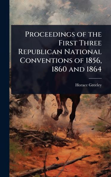 Proceedings of the First Three Republican National Conventions of 1856 1860 and 1864