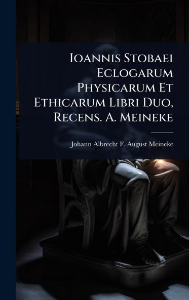Ioannis Stobaei Eclogarum Physicarum Et Ethicarum Libri Duo Recens. A. Meineke