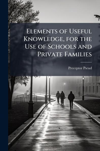 Elements of Useful Knowledge for the Use of Schools and Private Families