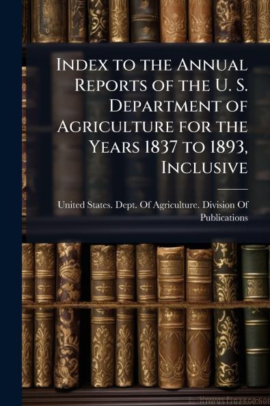 Index to the Annual Reports of the U. S. Department of Agriculture for the Years 1837 to 1893 Inclusive