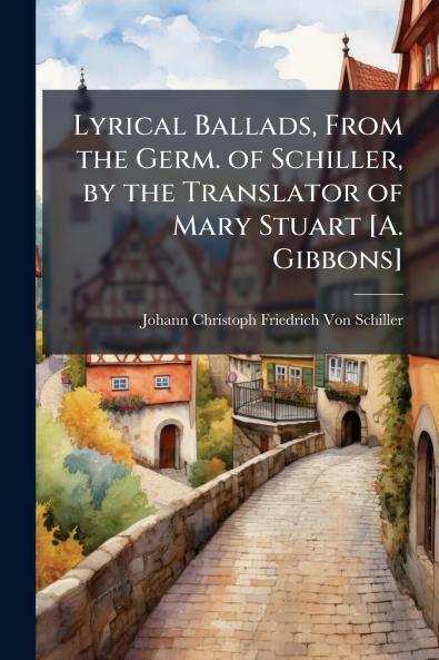 Lyrical Ballads From the Germ. of Schiller by the Translator of Mary Stuart [A. Gibbons]