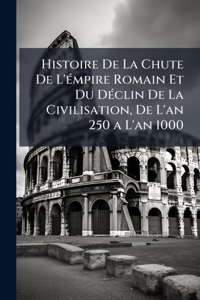 Histoire De La Chute De L'Ã(c)mpire Romain Et Du DÃ(c)clin De La Civilisation De L'an 250 a L'an 1000
