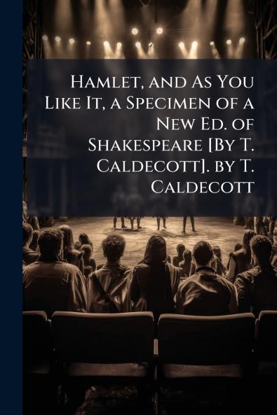 Hamlet and As You Like It a Specimen of a New Ed. of Shakespeare [By T. Caldecott]. by T. Caldecott