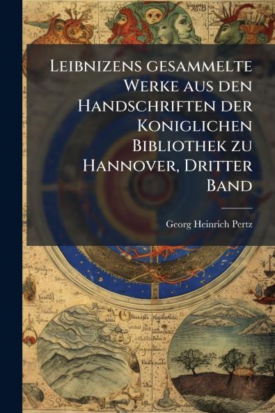Leibnizens gesammelte Werke aus den Handschriften der Koniglichen Bibliothek zu Hannover Dritter Band