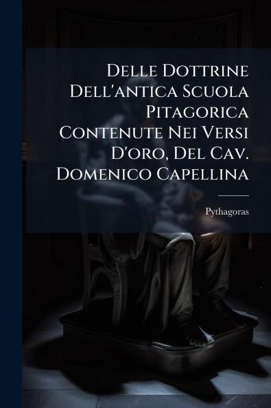 Delle Dottrine Dell'antica Scuola Pitagorica Contenute Nei Versi D'oro Del Cav. Domenico Capellina