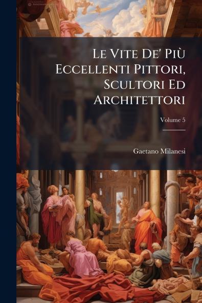 Vite De' PiÃ¹ Eccellenti Pittori Scultori Ed Architettori