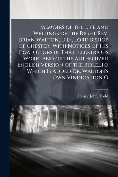 Memoirs of the Life and Writings of the Right Rev. Brian Walton D.D. Lord Bishop of Chester...With Notices of His Coadjutors in That Illustrious Work...And of the Authorized English Version of the Bible...To Which Is Added Dr. Walton's Own Vindication O