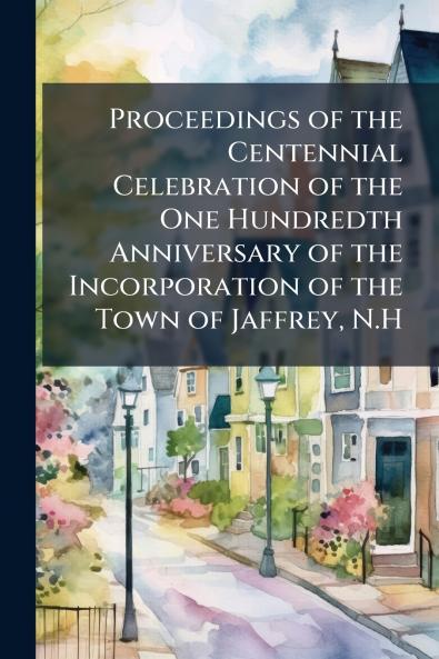 Proceedings of the Centennial Celebration of the One Hundredth Anniversary of the Incorporation of the Town of Jaffrey N.H