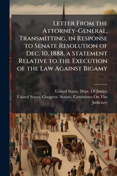 Letter From the Attorney-General Transmitting in Response to Senate Resolution of Dec. 10 1888 a Statement Relative to the Execution of the Law Against Bigamy