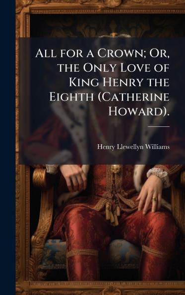 All for a Crown; Or the Only Love of King Henry the Eighth (Catherine Howard).