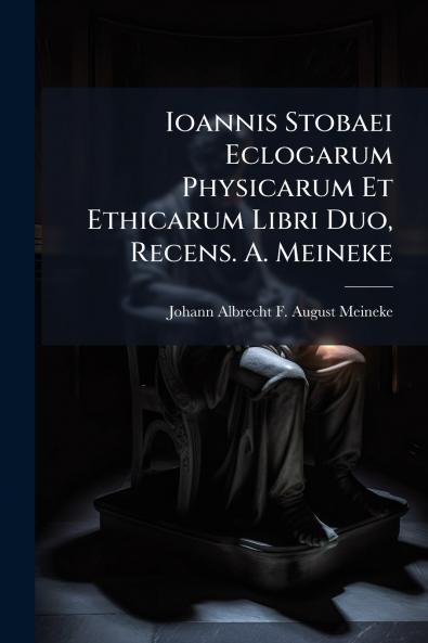 Ioannis Stobaei Eclogarum Physicarum Et Ethicarum Libri Duo Recens. A. Meineke