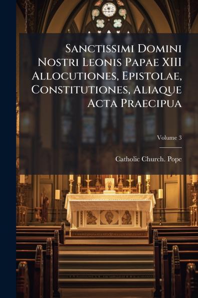 Sanctissimi Domini Nostri Leonis Papae XIII Allocutiones Epistolae Constitutiones Aliaque Acta Praecipua