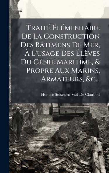 TraitÃ(c) Ã&#137;lÃ(c)mentaire De La Construction Des Bâtimens De Mer Ã&#128; L'usage Des Ã&#137;lèves Du GÃ(c)nie Maritime & Propre Aux Marins Armateurs &c. .
